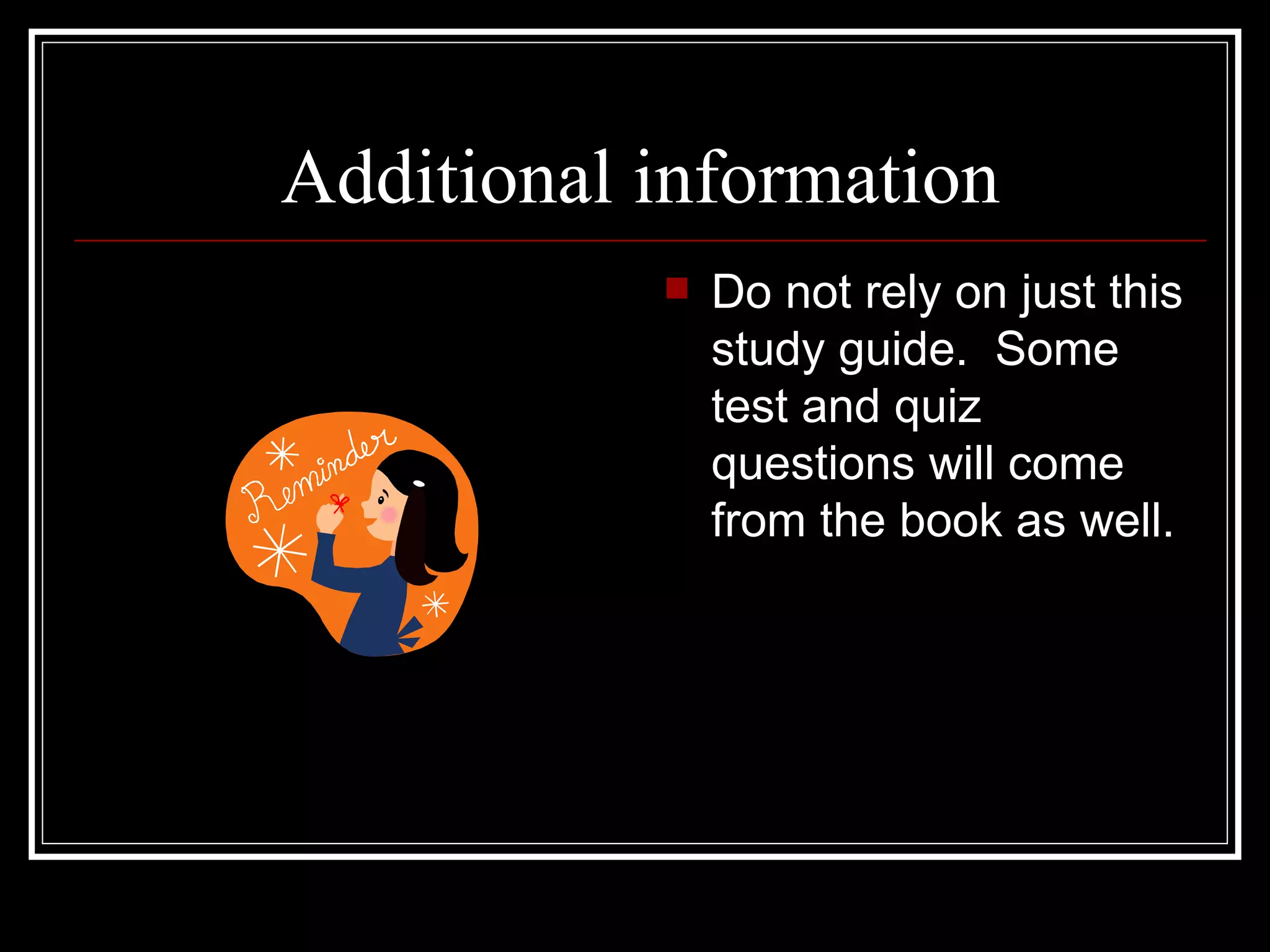 Additional information Do not rely on just this study guide.  Some test and quiz questions will come from the book as well. 