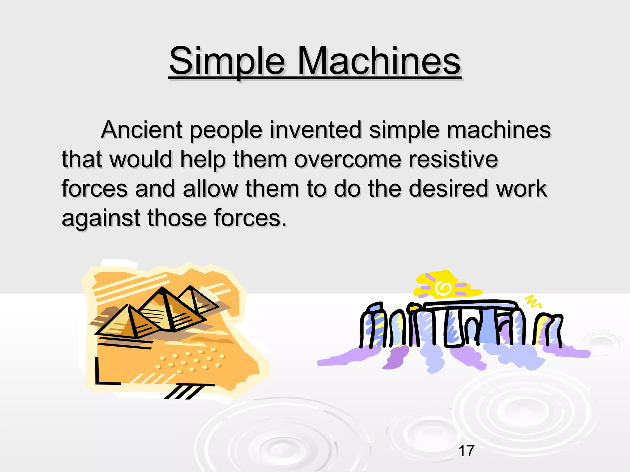 Simple Machines
Ancient people invented simple machines
that would help them overcome resistive
forces and allow them to do the desired work
against those forces.

17

 
