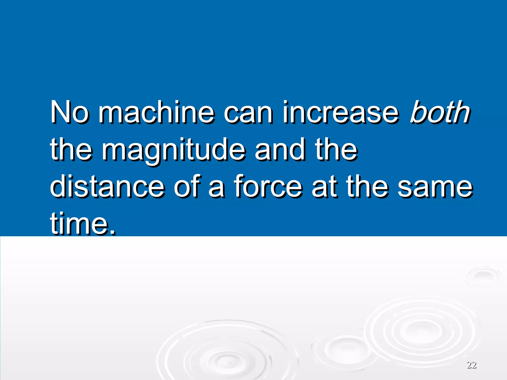No machine can increase both
the magnitude and the
distance of a force at the same
time.

22

 