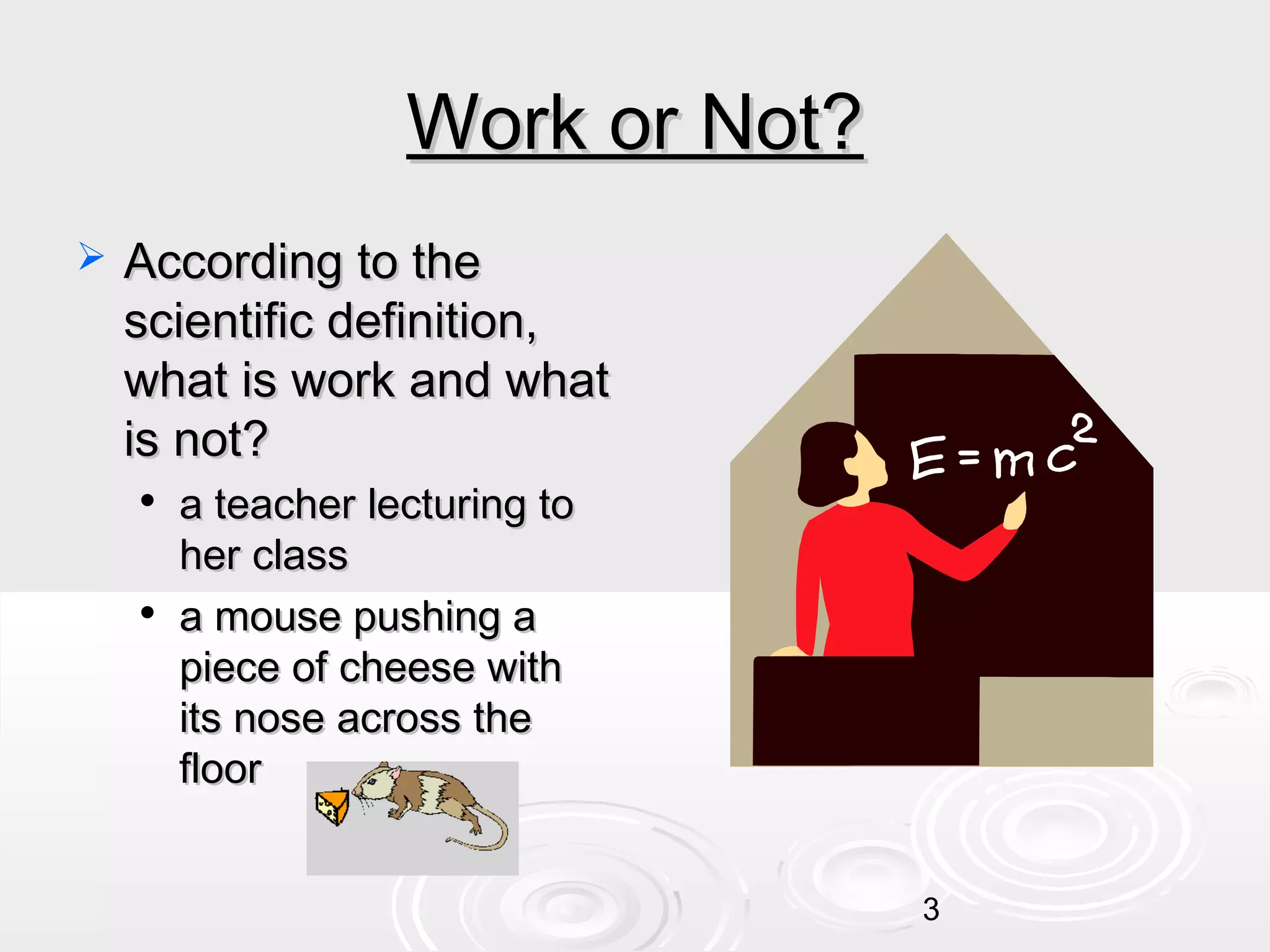 Work or Not?


According to the
scientific definition,
what is work and what
is not?




a teacher lecturing to
her class
a mouse pushing a
piece of cheese with
its nose across the
floor
3

 