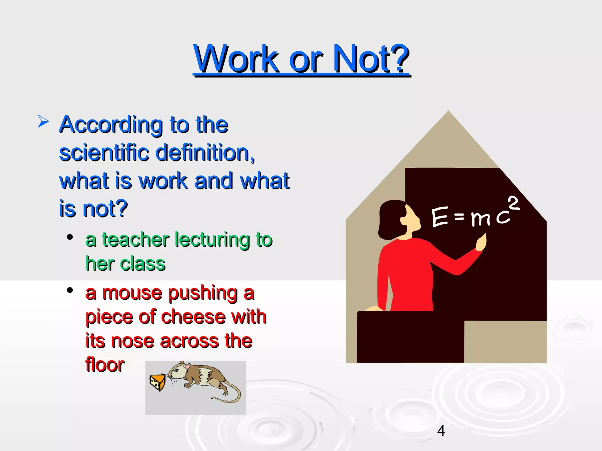 Work or Not?


According to the
scientific definition,
what is work and what
is not?




a teacher lecturing to
her class
a mouse pushing a
piece of cheese with
its nose across the
floor
4

 