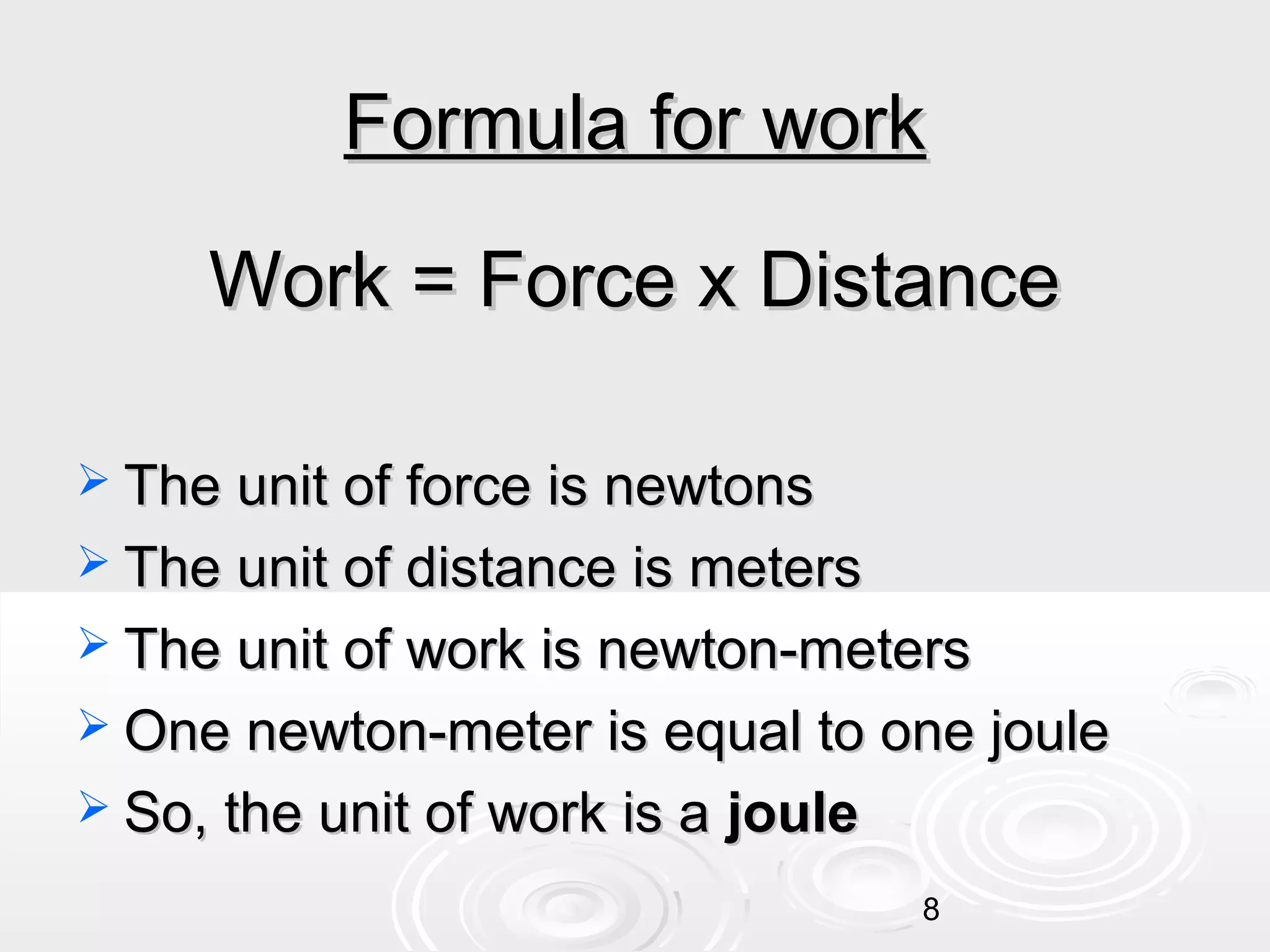 Formula for work
Work = Force x Distance
 The unit of force is newtons
 The unit of distance is meters
 The unit of work is newton-meters
 One newton-meter is equal to one joule
 So, the unit of work is a

joule
8

 