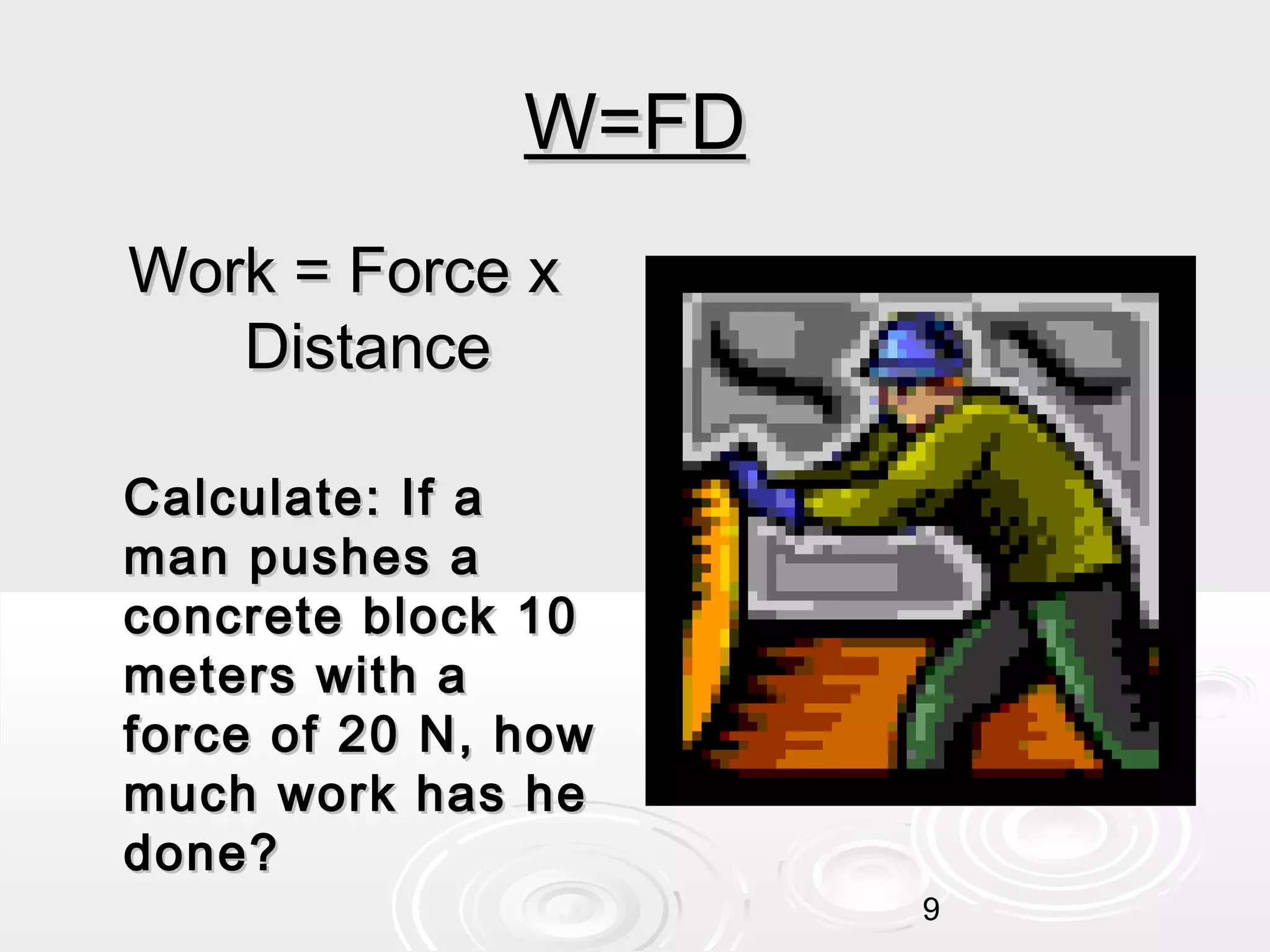 W=FD
Work = Force x
Distance
Calculate: If a
man pushes a
concrete block 10
meters with a
force of 20 N, how
much work has he
done?
9

 