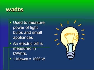 watts
 Used to measure
power of light
bulbs and small
appliances
 An electric bill is
measured in
kW/hrs.
 1 kilowatt = 1000 W
 