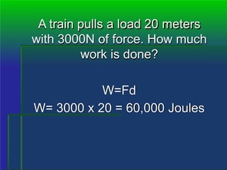 A train pulls a load 20 meters
with 3000N of force. How much
work is done?
W=Fd
W= 3000 x 20 = 60,000 Joules
 