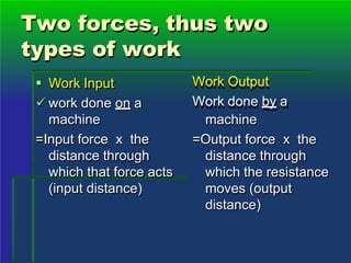 Two forces, thus two
types of work
 Work Input
 work done on a
machine
=Input force x the
distance through
which that force acts
(input distance)
Work Output
Work done by a
machine
=Output force x the
distance through
which the resistance
moves (output
distance)
 
