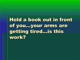 Hold a book out in front
of you…your arms are
getting tired…is this
work?
 