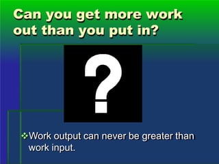 Can you get more work
out than you put in?
Work output can never be greater than
work input.
 