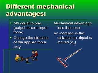 Different mechanical
advantages:
 MA equal to one.
(output force = input
force)
 Change the direction
of the applied force
only.
Mechanical advantage
less than one
An increase in the
distance an object is
moved (do)
 