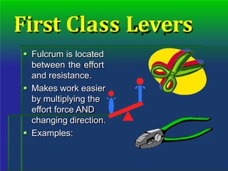 First Class Levers
 Fulcrum is located
between the effort
and resistance.
 Makes work easier
by multiplying the
effort force AND
changing direction.
 Examples:
 
