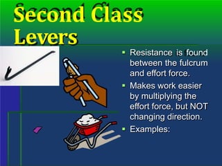 Second Class
Levers
 Resistance is found
between the fulcrum
and effort force.
 Makes work easier
by multiplying the
effort force, but NOT
changing direction.
 Examples:
 