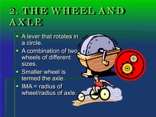 2. T H E W H E E L A N D
A X L E
 A lever that rotates in
a circle.
 A combination of two
wheels of different
sizes.
 Smaller wheel is
termed the axle.
 IMA = radius of
wheel/radius of axle.
 