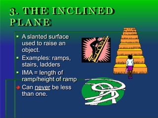 3. T H E I N C L I N E D
P L A N E
 A slanted surface
used to raise an
object.
 Examples: ramps,
stairs, ladders
 IMA = length of
ramp/height of ramp
Can never be less
than one.
 