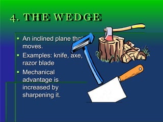 4. T H E W E D G E
 An inclined plane that
moves.
 Examples: knife, axe,
razor blade
 Mechanical
advantage is
increased by
sharpening it.
 