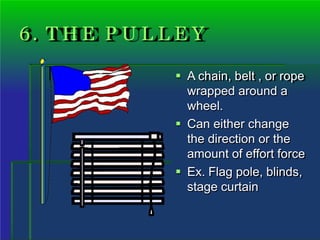6. T H E P U L L E Y
 A chain, belt , or rope
wrapped around a
wheel.
 Can either change
the direction or the
amount of effort force
 Ex. Flag pole, blinds,
stage curtain
 