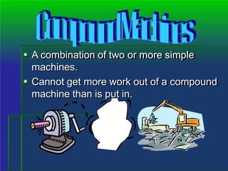  A combination of two or more simple
machines.
 Cannot get more work out of a compound
machine than is put in.
 