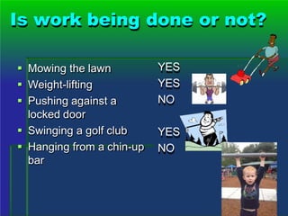 Is work being done or not?
 Mowing the lawn
 Weight-lifting
 Pushing against a
locked door
 Swinging a golf club
 Hanging from a chin-up
bar
YES
YES
NO
YES
NO
 