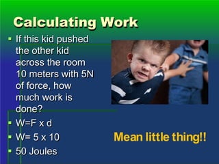 Calculating Work
 If this kid pushed
the other kid
across the room
10 meters with 5N
of force, how
much work is
done?
 W=F x d
 W= 5 x 10
 50 Joules
Mean little thing!!
 