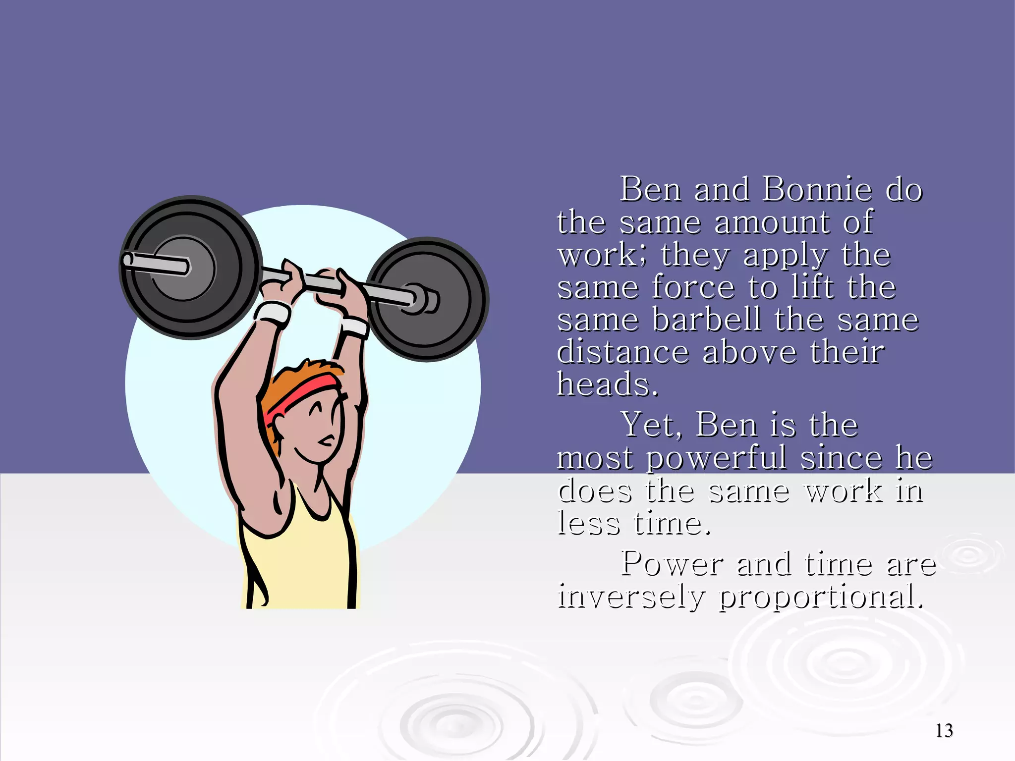 Ben and Bonnie do the same amount of work; they apply the same force to lift the same barbell the same distance above their heads.  Yet, Ben is the most powerful since he does the same work in less time.  Power and time are inversely proportional.   