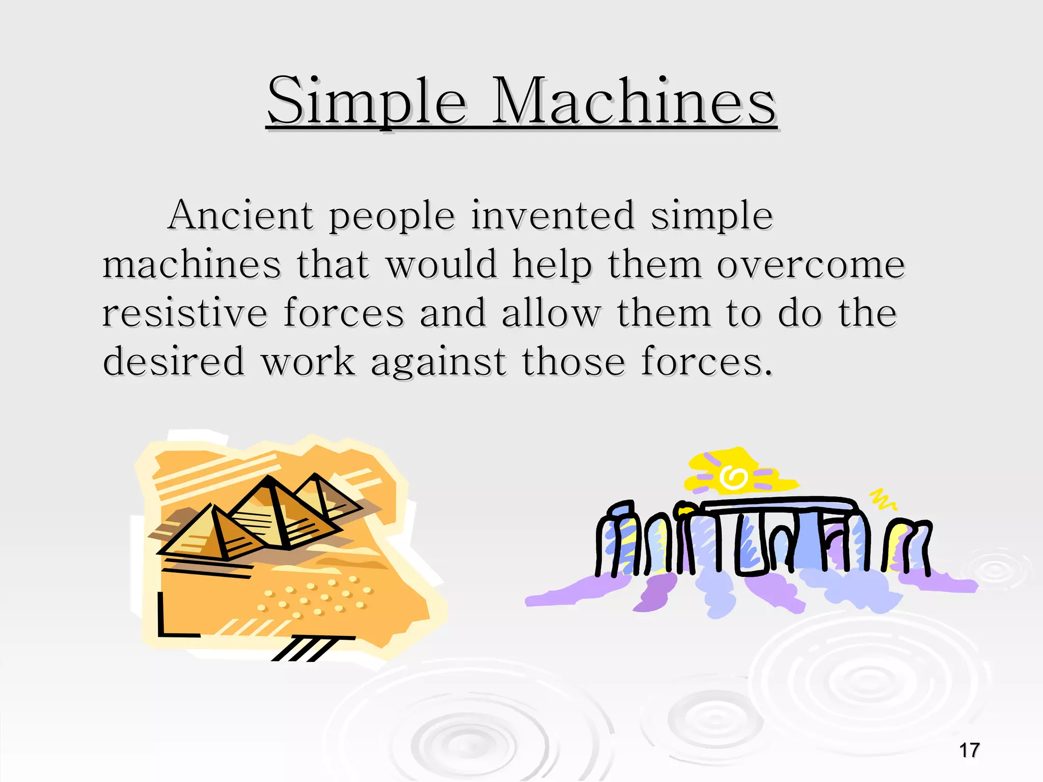 Simple Machines Ancient people invented simple machines that would help them overcome resistive forces and allow them to do the desired work against those forces.  