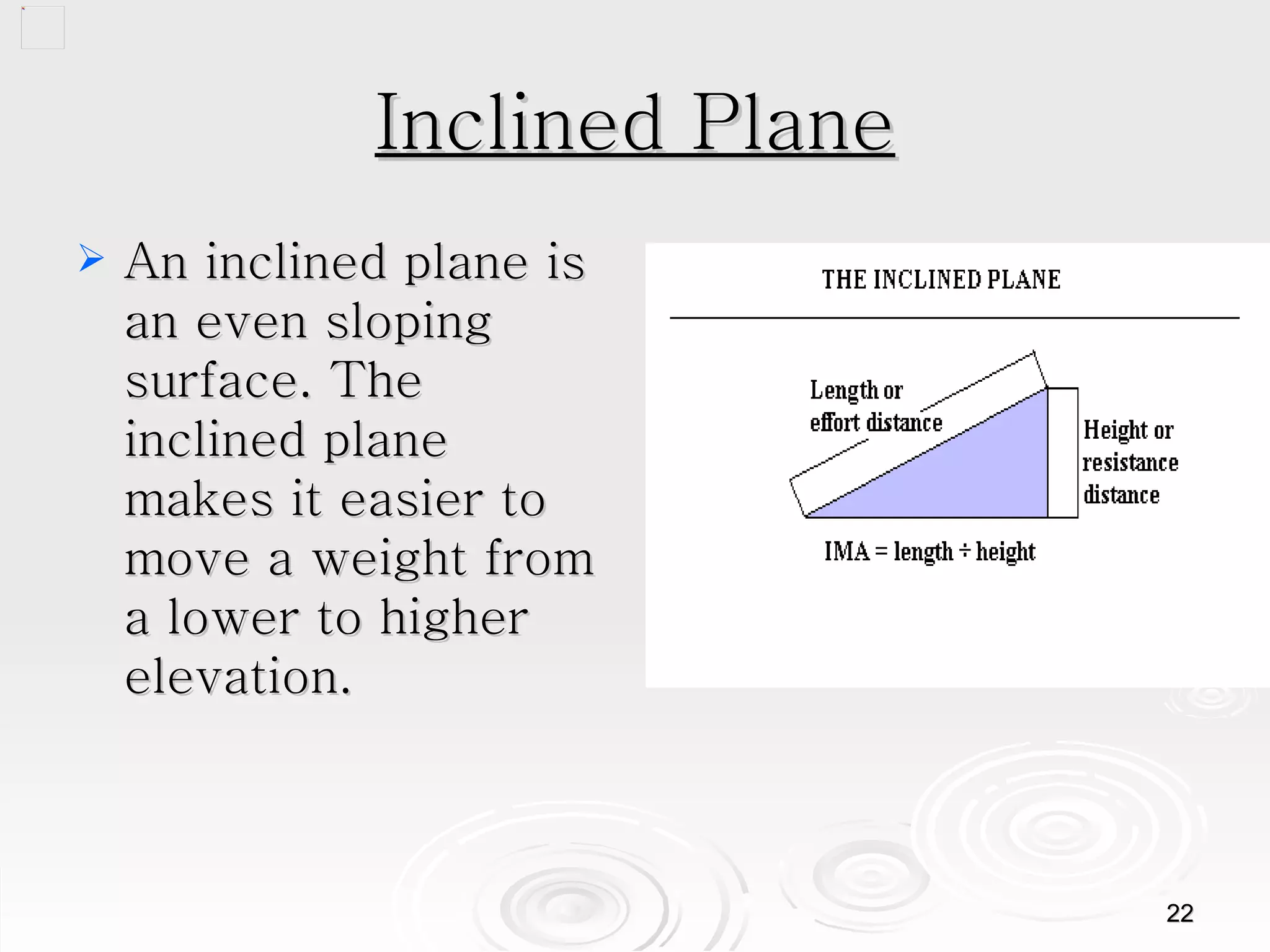 Inclined Plane An inclined plane is an even sloping surface. The inclined plane makes it easier to move a weight from a lower to higher elevation. 