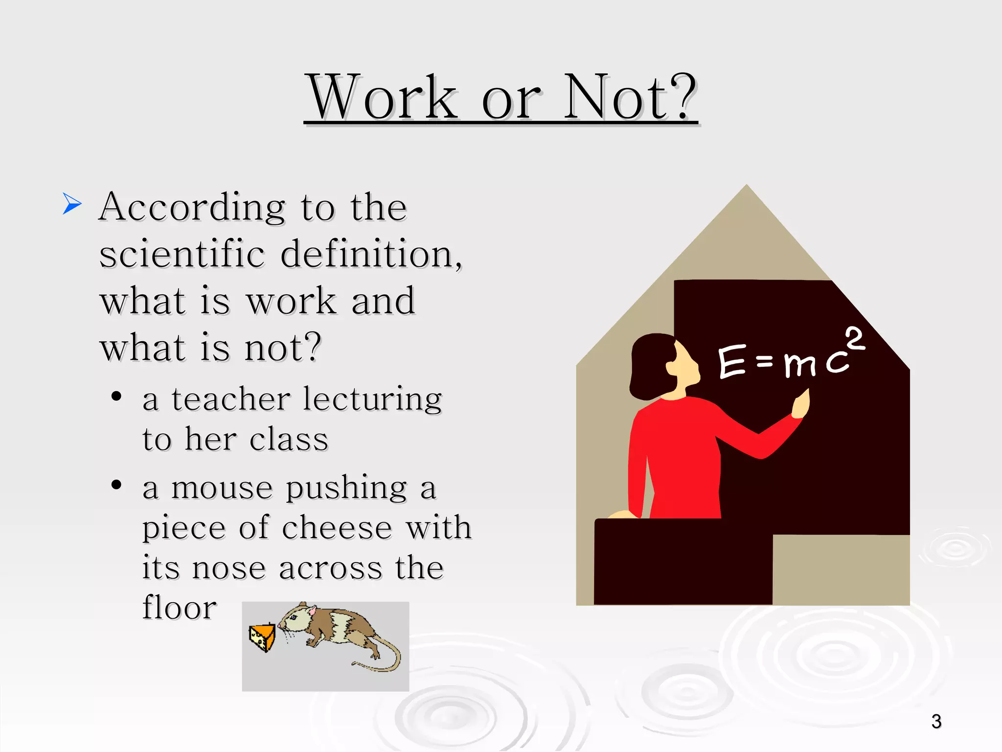 Work or Not? According to the scientific definition, what is work and what is not? a teacher lecturing to her class a mouse pushing a piece of cheese with its nose across the floor 