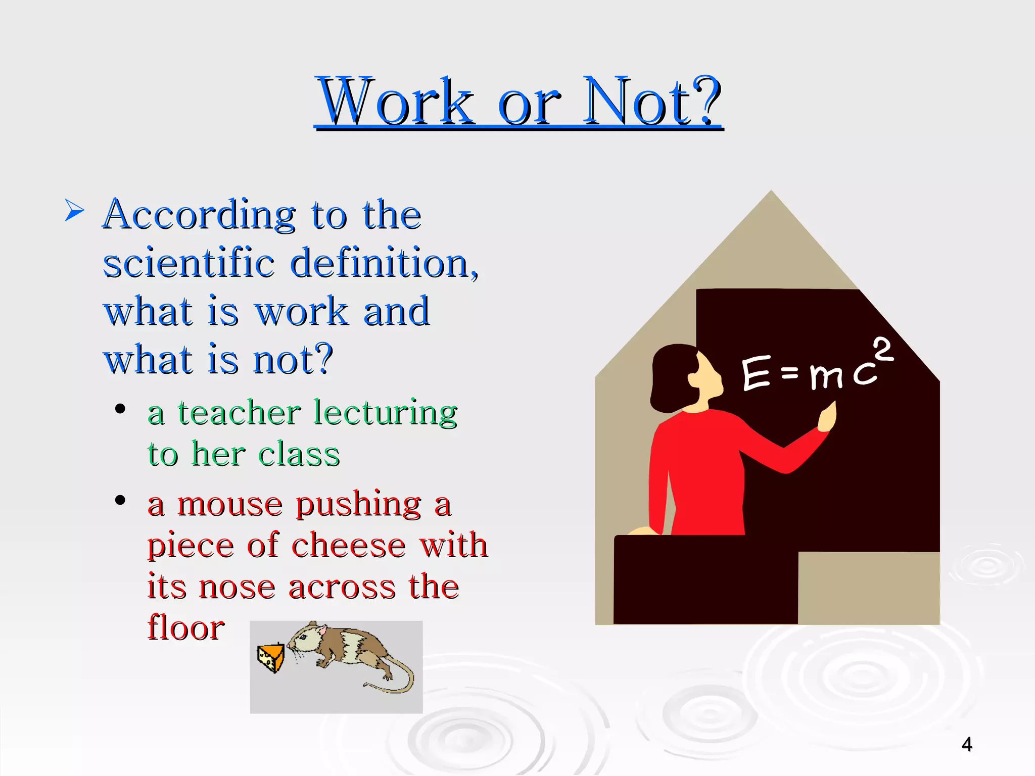 Work or Not? According to the scientific definition, what is work and what is not? a teacher lecturing to her class a mouse pushing a piece of cheese with its nose across the floor 