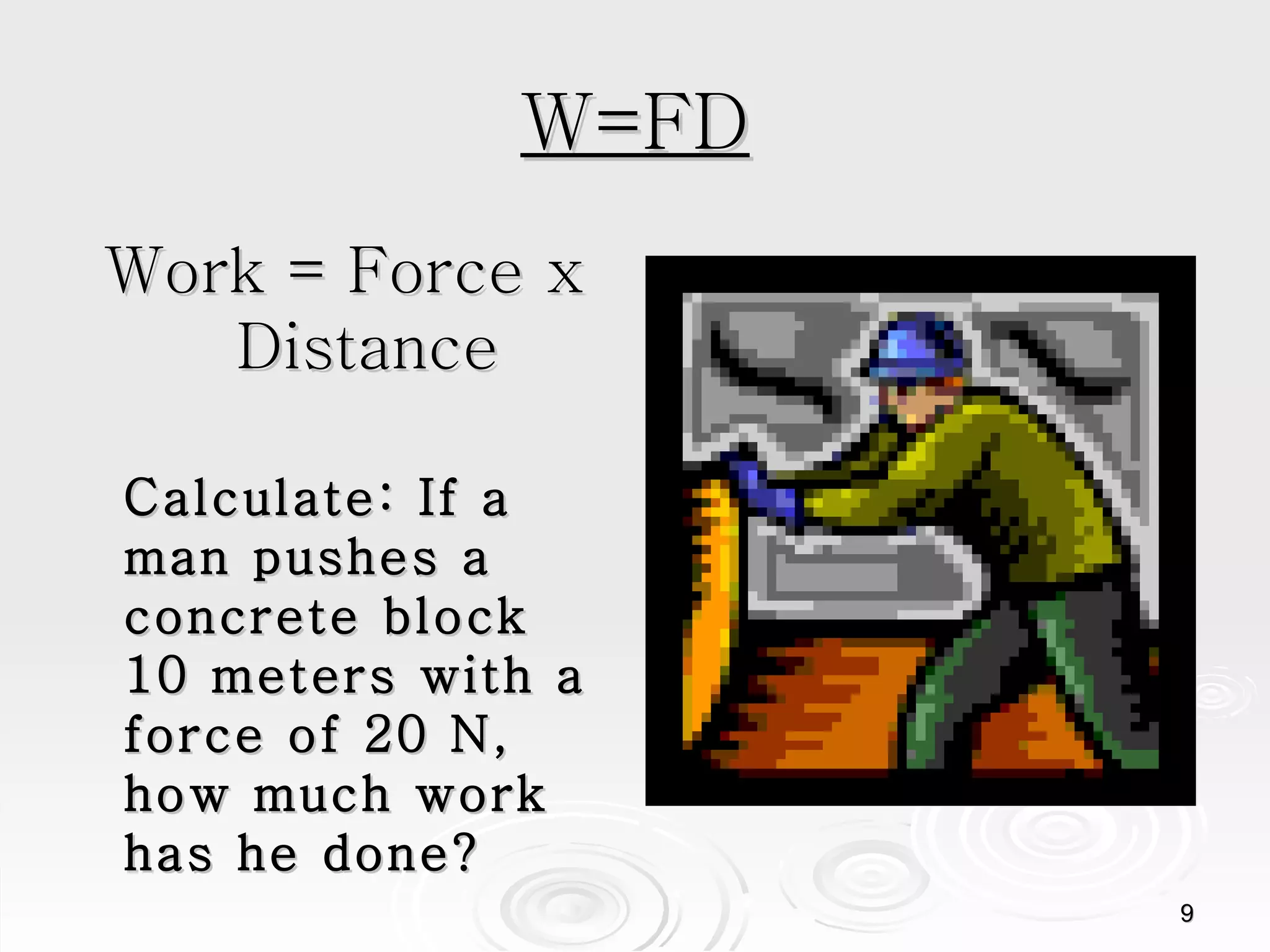 W=FD Work = Force x Distance Calculate: If a man pushes a concrete block 10 meters with a force of 20 N, how much work has he done? 