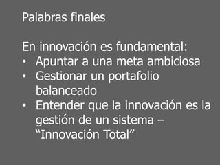Palabras finales
En innovación es fundamental:
•  Apuntar a una meta ambiciosa
•  Gestionar un portafolio
balanceado
•  Entender que la innovación es la
gestión de un sistema –
“Innovación Total”
 