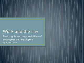 Basic rights and responsibilities of
employees and employers
By Robert Louch
 