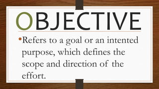 OBJECTIVE•Refers to a goal or an intented
purpose, which defines the
scope and direction of the
effort.
 