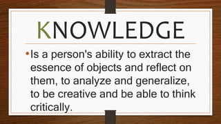 KNOWLEDGE
•Is a person's ability to extract the
essence of objects and reflect on
them, to analyze and generalize,
to be creative and be able to think
critically.
 