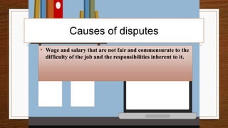 Causes of disputes
• Wage and salary that are not fair and commensurate to the
difficulty of the job and the responsibilities inherent to it.
 