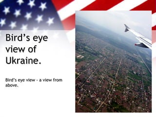 Bird’s eye
view of
Ukraine.
Bird’s eye view - a view from
above.
 