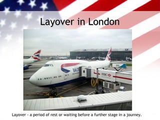 Layover in London




Layover - a period of rest or waiting before a further stage in a journey.
 
