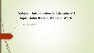 Subject: Introduction to Literature-II
Topic: John Ruskin War and Work
By: Sabra Ahmad
 