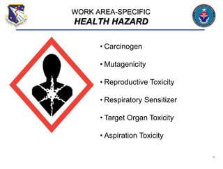 16
• Carcinogen
• Mutagenicity
• Reproductive Toxicity
• Respiratory Sensitizer
• Target Organ Toxicity
• Aspiration Toxicity
WORK AREA-SPECIFIC
HEALTH HAZARD
 