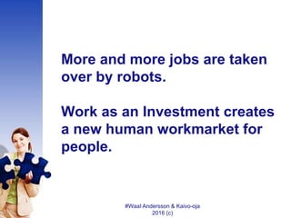 More and more jobs are taken
over by robots.
Work as an Investment creates
a new human workmarket for
people.
#WaaI Anders...