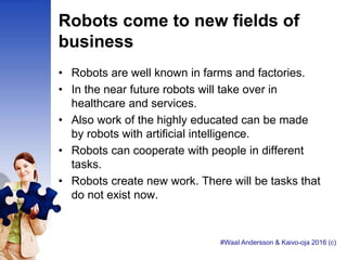 Robots come to new fields of
business
• Robots are well known in farms and factories.
• In the near future robots will tak...