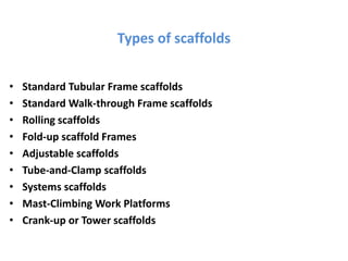 Types of scaffolds
• Standard Tubular Frame scaffolds
• Standard Walk-through Frame scaffolds
• Rolling scaffolds
• Fold-up scaffold Frames
• Adjustable scaffolds
• Tube-and-Clamp scaffolds
• Systems scaffolds
• Mast-Climbing Work Platforms
• Crank-up or Tower scaffolds
 