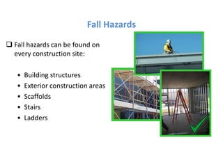 Fall Hazards
 Fall hazards can be found on
every construction site:
• Building structures
• Exterior construction areas
• Scaffolds
• Stairs
• Ladders
 