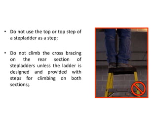 • Do not use the top or top step of
a stepladder as a step;
• Do not climb the cross bracing
on the rear section of
stepladders unless the ladder is
designed and provided with
steps for climbing on both
sections;.
 