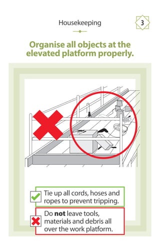 Do not leave tools,
materials and debris all
over the work platform.
Tie up all cords, hoses and
ropes to prevent tripping.
Organise all objects at the
elevated platform properly.
Housekeeping 3
 