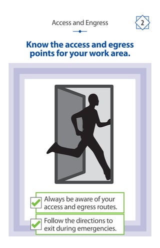 Access and Engress 2
Know the access and egress
points for your work area.
Always be aware of your
access and egress routes.
Follow the directions to
exit during emergencies.
 