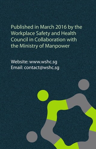 Published in March 2016 by the
Workplace Safety and Health
Council in Collaboration with
the Ministry of Manpower
Website: www.wshc.sg
Email: contact@wshc.sg
 