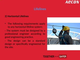 Lifelines
2) Horizontal Lifelines
• The following requirements apply
to any horizontal lifeline system:
- The system must be designed by a
professional engineer according to
good engineering practice.
- The design can be a standard
design or specifically engineered for
the site.
 