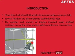 INTRODUCTION
• More than half of scaffold accidents in construction areas are falls.
• Several fatalities are also related to scaffolds each year.
• The number and severity of injuries involved make scaffold
accidents one of the more serious safety problems in construction.
 