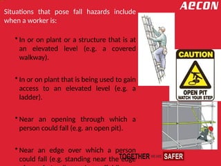 Situations that pose fall hazards include
when a worker is:
• In or on plant or a structure that is at
an elevated level (e.g. a covered
walkway).
• In or on plant that is being used to gain
access to an elevated level (e.g. a
ladder).
• Near an opening through which a
person could fall (e.g. an open pit).
• Near an edge over which a person
could fall (e.g. standing near the edge
 