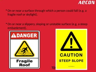 • On or near a surface through which a person could fall (e.g. a
fragile roof or skylight).
• On or near a slippery, sloping or unstable surface (e.g. a steep
embankment).
 