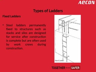 Types of Ladders
Fixed Ladders
• Steel ladders permanently
fixed to structures such as
stacks and silos are designed
for service after construction
is complete but are often used
by work crews during
construction.
 